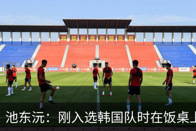 池东沅：刚入选韩国队时在饭桌上不敢说话，因为身边全是前辈