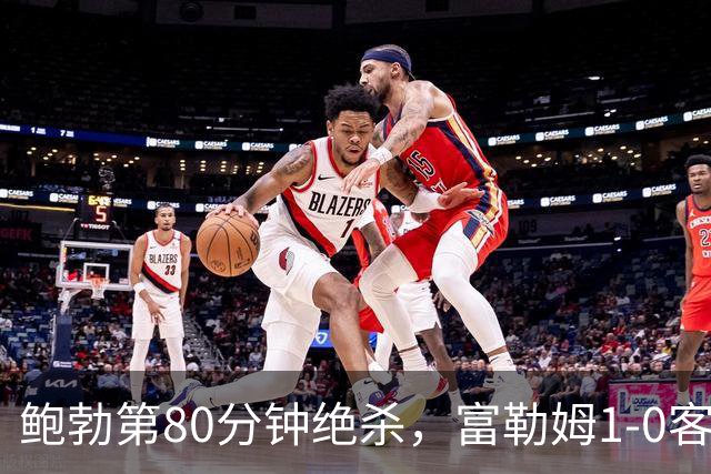 鲍勃第80分钟绝杀，富勒姆1-0客胜考文垂